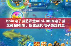 bbin电子游艺彩金mini-BBIN电子游艺彩金MINI，探索现代电子游戏的全新体验-bbin电子游艺彩金mini