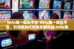 bbin唯一娱乐平台-BBin唯一娱乐平台，引领新时代的娱乐新体验-bbin唯一娱乐平台