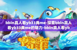 bbin真人看yb33典me-探索bbin真人看yb33典me的魅力-bbin真人看yb33典me