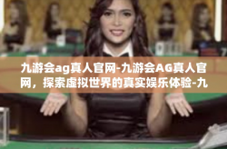 九游会ag真人官网-九游会AG真人官网，探索虚拟世界的真实娱乐体验-九游会ag真人官网