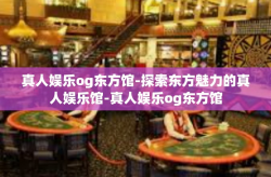 真人娱乐og东方馆-探索东方魅力的真人娱乐馆-真人娱乐og东方馆