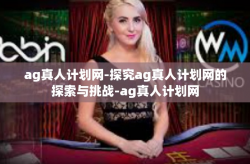 ag真人计划网-探究ag真人计划网的探索与挑战-ag真人计划网