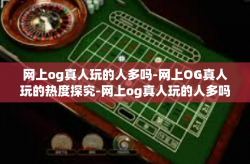 网上og真人玩的人多吗-网上OG真人玩的热度探究-网上og真人玩的人多吗