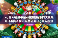 ag真人视讯平台-科技创新下的大众娱乐 AG真人视讯平台研究-ag真人视讯平台