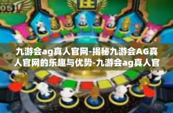 九游会ag真人官网-揭秘九游会AG真人官网的乐趣与优势-九游会ag真人官网