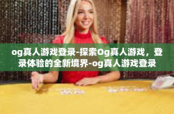 og真人游戏登录-探索Og真人游戏，登录体验的全新境界-og真人游戏登录