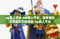 ag真人平台-AG真人平台，探索虚拟与现实的交融体验-ag真人平台