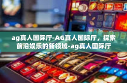 ag真人国际厅-AG真人国际厅，探索前沿娱乐的新领域-ag真人国际厅
