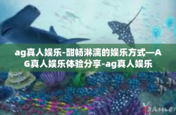 ag真人娱乐-酣畅淋漓的娱乐方式—AG真人娱乐体验分享-ag真人娱乐