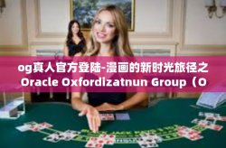 og真人官方登陆-漫画的新时光旅径之Oracle Oxfordizatnun Group（OG）真人官方登陆体验-og真人官方登陆