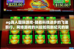 ag真人国际游戏-随着科技进步的飞速前行，网络游戏的兴起如同新纪元的黎明破晓。其中，AG真人国际游戏犹如璀璨明星，在游戏玩法与视觉体验上大放异彩，成为当下全球玩家瞩目的焦点。ag真人国际游戏