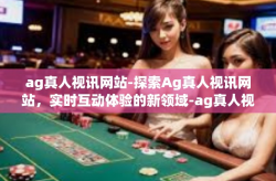 ag真人视讯网站-探索Ag真人视讯网站，实时互动体验的新领域-ag真人视讯网站