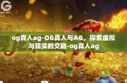 og真人ag-OG真人与AG，探索虚拟与现实的交融-og真人ag