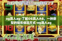 og真人ag-了解OG真人AG，一种新型的娱乐体验方式-og真人ag