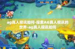ag真人视讯如何-探索AG真人视讯的世界-ag真人视讯如何