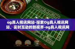 og真人视讯网站-探索Og真人视讯网站，实时互动的新视界-og真人视讯网站