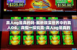 真人og是真的吗-解析现实世界中的真人OG，真假一探究竟-真人og是真的吗