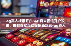 ag真人视讯开户-AG真人视讯开户攻略，体验真实互动娱乐新纪元-ag真人视讯开户