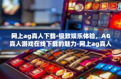 网上ag真人下载-极致娱乐体验，AG真人游戏在线下载的魅力-网上ag真人下载