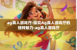 ag真人游戏厅-探究Ag真人游戏厅的独特魅力-ag真人游戏厅