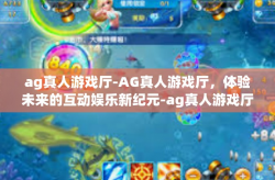 ag真人游戏厅-AG真人游戏厅，体验未来的互动娱乐新纪元-ag真人游戏厅