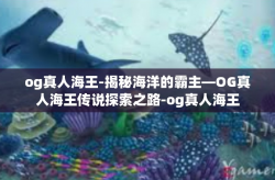 og真人海王-揭秘海洋的霸主—OG真人海王传说探索之路-og真人海王