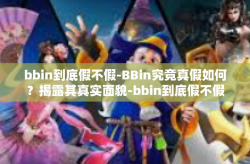 bbin到底假不假-BBin究竟真假如何？揭露其真实面貌-bbin到底假不假