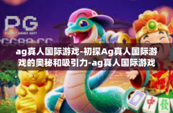 ag真人国际游戏-初探Ag真人国际游戏的奥秘和吸引力-ag真人国际游戏