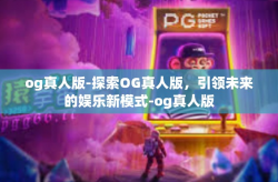 og真人版-探索OG真人版，引领未来的娱乐新模式-og真人版