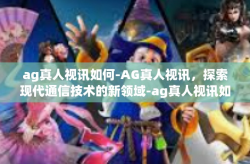 ag真人视讯如何-AG真人视讯，探索现代通信技术的新领域-ag真人视讯如何