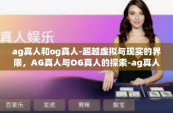 ag真人和og真人-超越虚拟与现实的界限，AG真人与OG真人的探索-ag真人和og真人