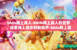 bbin网上真人-BBIN网上真人的世界，探索线上娱乐的新境界-bbin网上真人