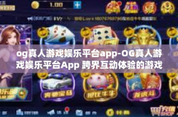 og真人游戏娱乐平台app-OG真人游戏娱乐平台App 跨界互动体验的游戏殿堂-og真人游戏娱乐平台app