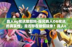 真人og视讯做假吗-探究真人OG视讯的真实性，是否存在做假现象？真人og视讯做假吗