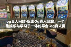 og真人网站-探索Og真人网站，一个集娱乐与学习于一体的平台-og真人网站