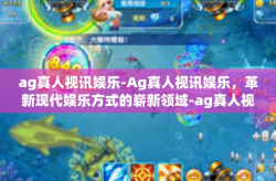 ag真人视讯娱乐-Ag真人视讯娱乐，革新现代娱乐方式的崭新领域-ag真人视讯娱乐