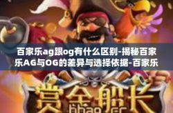 百家乐ag跟og有什么区别-揭秘百家乐AG与OG的差异与选择依据-百家乐ag跟og有什么区别