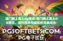 澳门网上真人og视讯-澳门网上真人OG视讯，现代技术与娱乐的完美结合-澳门网上真人og视讯