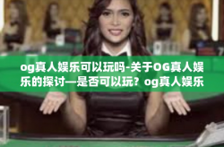og真人娱乐可以玩吗-关于OG真人娱乐的探讨—是否可以玩？og真人娱乐可以玩吗