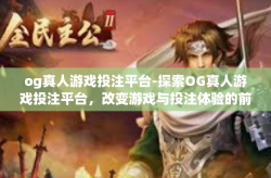og真人游戏投注平台-探索OG真人游戏投注平台，改变游戏与投注体验的前沿-og真人游戏投注平台
