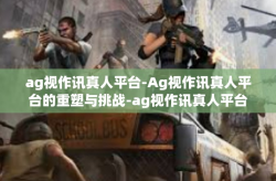 ag视作讯真人平台-Ag视作讯真人平台的重塑与挑战-ag视作讯真人平台