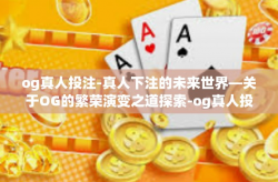 og真人投注-真人下注的未来世界—关于OG的繁荣演变之道探索-og真人投注