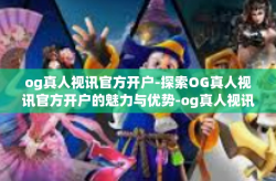 og真人视讯官方开户-探索OG真人视讯官方开户的魅力与优势-og真人视讯官方开户