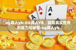 og真人yb-OG真人YB，探索真实世界的魅力与秘密-og真人yb