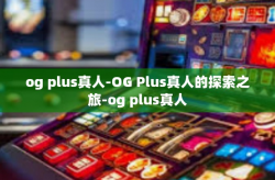 og plus真人-OG Plus真人的探索之旅-og plus真人