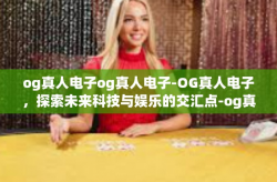 og真人电子og真人电子-OG真人电子，探索未来科技与娱乐的交汇点-og真人电子og真人电子