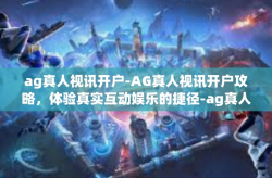 ag真人视讯开户-AG真人视讯开户攻略，体验真实互动娱乐的捷径-ag真人视讯开户