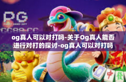 og真人可以对打吗-关于Og真人能否进行对打的探讨-og真人可以对打吗