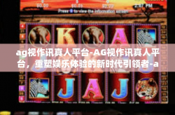 ag视作讯真人平台-AG视作讯真人平台，重塑娱乐体验的新时代引领者-ag视作讯真人平台