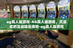 ag真人版游戏-AG真人版游戏，沉浸式的互动娱乐体验-ag真人版游戏